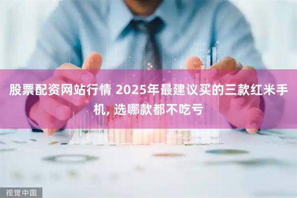 股票配资网站行情 2025年最建议买的三款红米手机, 选哪款都不吃亏