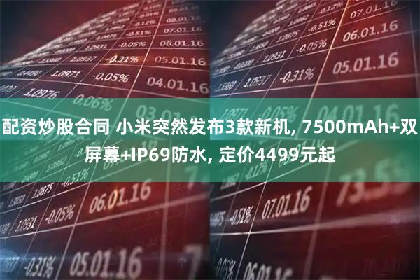 配资炒股合同 小米突然发布3款新机, 7500mAh+双屏幕+IP69防水, 定价4499元起