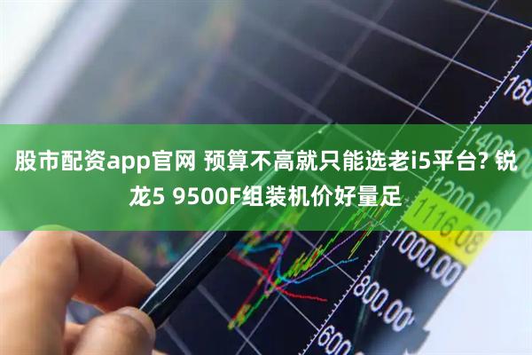 股市配资app官网 预算不高就只能选老i5平台? 锐龙5 9500F组装机价好量足