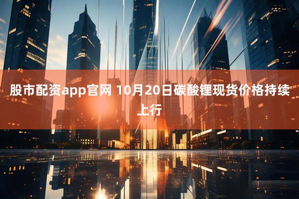 股市配资app官网 10月20日碳酸锂现货价格持续上行
