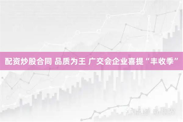 配资炒股合同 品质为王&#32;广交会企业喜提“丰收季”