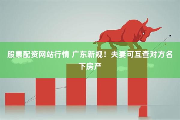 股票配资网站行情 广东新规！夫妻可互查对方名下房产