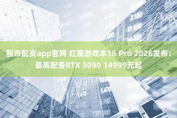 股市配资app官网 红魔游戏本16 Pro 2026发布:最高配备RTX 5090 14999元起