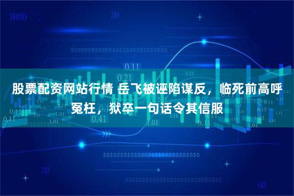 股票配资网站行情 岳飞被诬陷谋反，临死前高呼冤枉，狱卒一句话令其信服