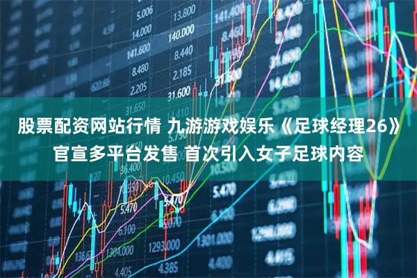 股票配资网站行情 九游游戏娱乐《足球经理26》官宣多平台发售 首次引入女子足球内容