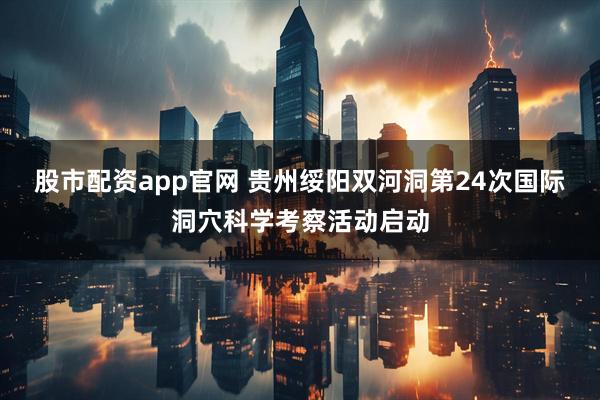股市配资app官网 贵州绥阳双河洞第24次国际洞穴科学考察活动启动