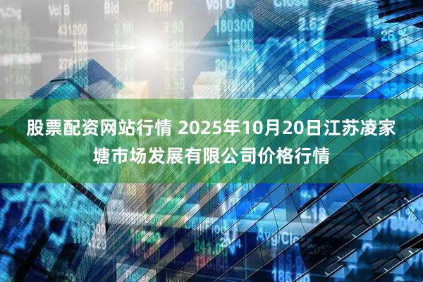 股票配资网站行情 2025年10月20日江苏凌家塘市场发展有限公司价格行情