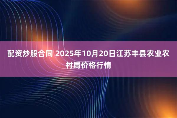 配资炒股合同 2025年10月20日江苏丰县农业农村局价格行情