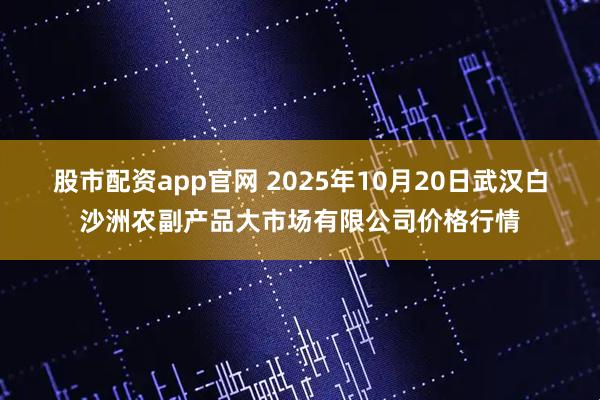 股市配资app官网 2025年10月20日武汉白沙洲农副产品大市场有限公司价格行情
