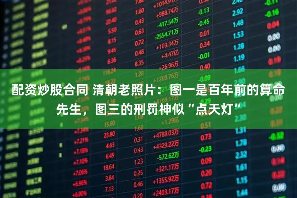 配资炒股合同 清朝老照片:图一是百年前的算命先生,图三的刑罚神似“点天灯”