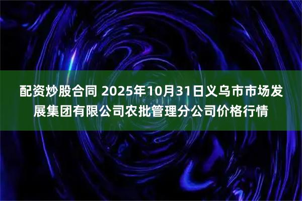 配资炒股合同 2025年10月31日义乌市市场发展集团有限公司农批管理分公司价格行情
