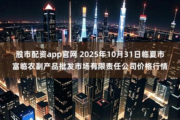 股市配资app官网 2025年10月31日临夏市富临农副产品批发市场有限责任公司价格行情