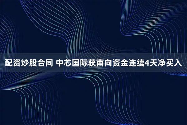 配资炒股合同 中芯国际获南向资金连续4天净买入