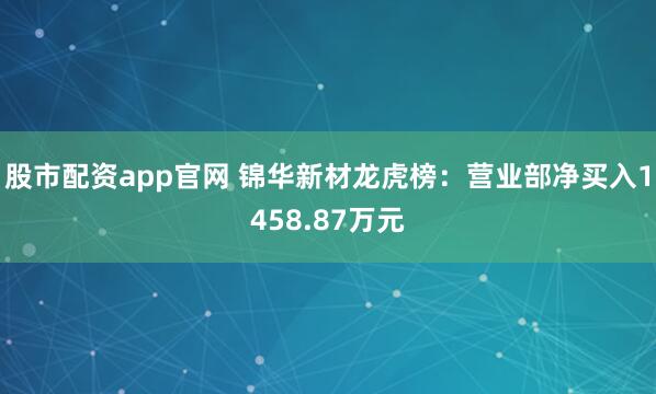 股市配资app官网 锦华新材龙虎榜：营业部净买入1458.87万元