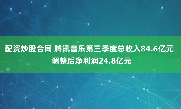 配资炒股合同 腾讯音乐第三季度总收入84.6亿元  调整后净利润24.8亿元