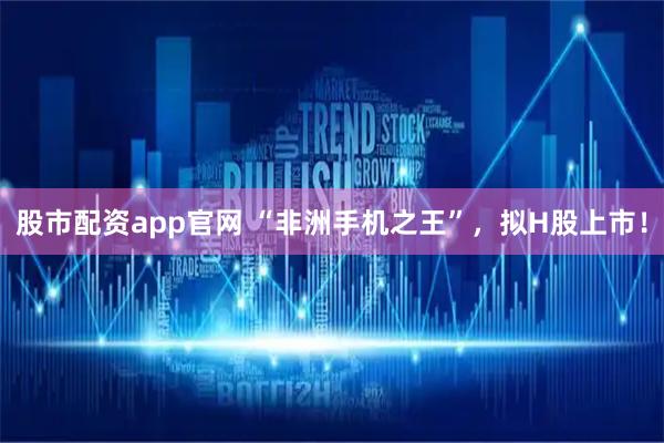 股市配资app官网 “非洲手机之王”，拟H股上市！