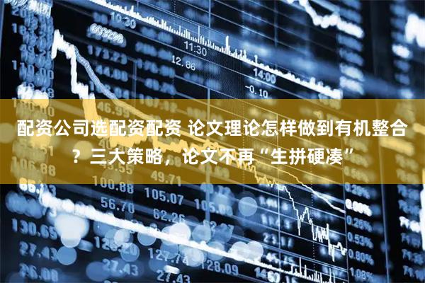 配资公司选配资配资 论文理论怎样做到有机整合？三大策略，论文不再“生拼硬凑”