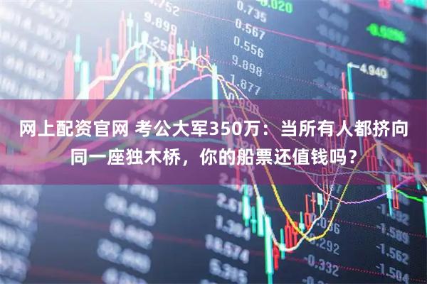 网上配资官网 考公大军350万：当所有人都挤向同一座独木桥，你的船票还值钱吗？