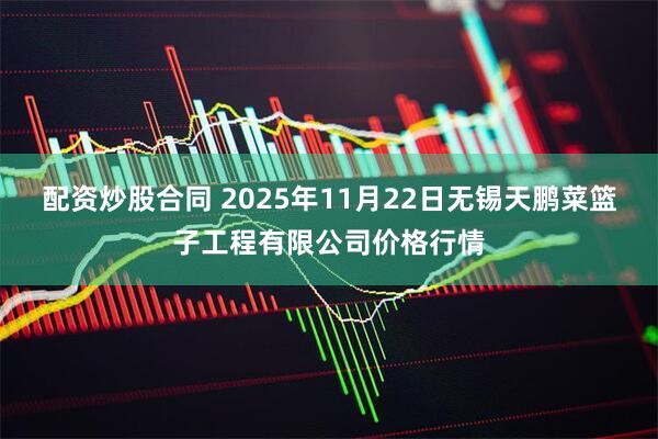 配资炒股合同 2025年11月22日无锡天鹏菜篮子工程有限公司价格行情
