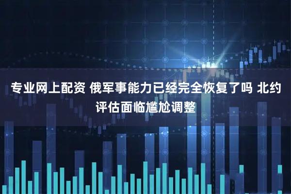 专业网上配资 俄军事能力已经完全恢复了吗 北约评估面临尴尬调整