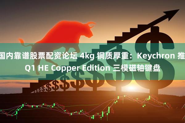 国内靠谱股票配资论坛 4kg 铜质厚重：Keychron 推 Q1 HE Copper Edition 三模磁轴键盘