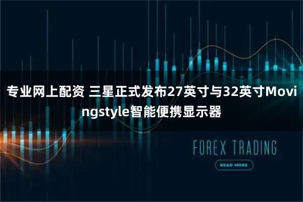 专业网上配资 三星正式发布27英寸与32英寸Movingstyle智能便携显示器