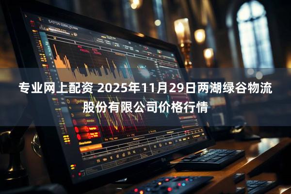 专业网上配资 2025年11月29日两湖绿谷物流股份有限公司价格行情