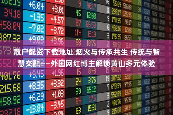 散户配资下载地址 烟火与传承共生&#32;传统与智慧交融——外国网红博主解锁黄山多元体验