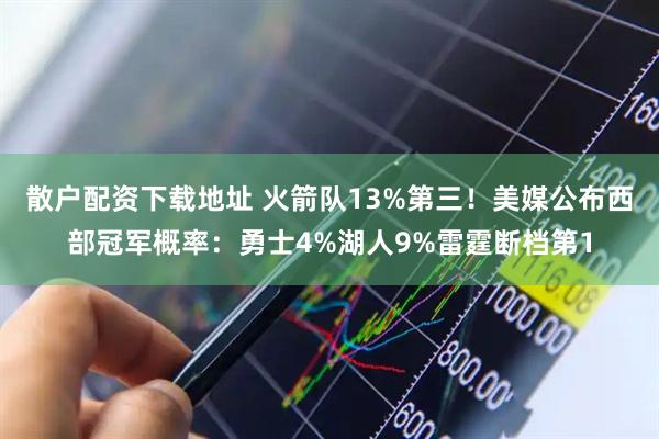 散户配资下载地址 火箭队13%第三!美媒公布西部冠军概率:勇士4%湖人9%雷霆断档第1