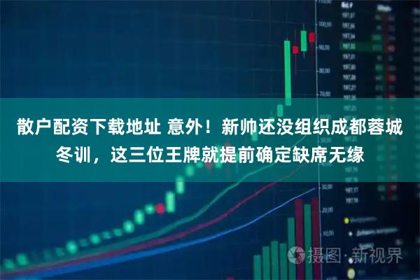 散户配资下载地址 意外！新帅还没组织成都蓉城冬训，这三位王牌就提前确定缺席无缘