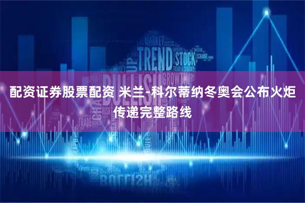 配资证券股票配资 米兰-科尔蒂纳冬奥会公布火炬传递完整路线