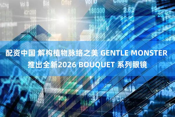 配资中国 解构植物脉络之美 GENTLE MONSTER 推出全新2026 BOUQUET 系列眼镜