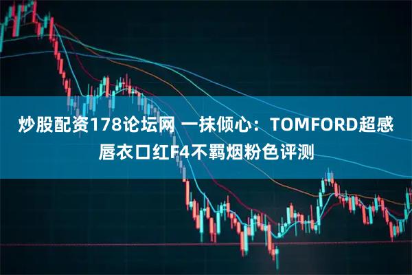 炒股配资178论坛网 一抹倾心：TOMFORD超感唇衣口红F4不羁烟粉色评测