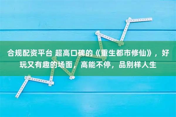 合规配资平台 超高口碑的《重生都市修仙》，好玩又有趣的场面，高能不停，品别样人生