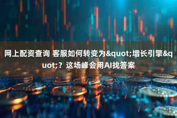 网上配资查询 客服如何转变为"增长引擎"？这场峰会用AI找答案