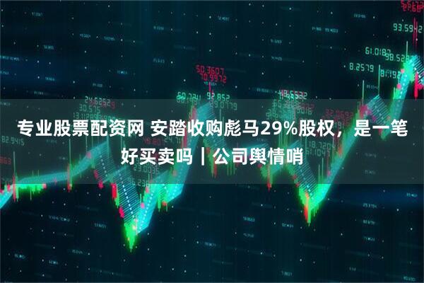 专业股票配资网 安踏收购彪马29%股权，是一笔好买卖吗｜公司舆情哨