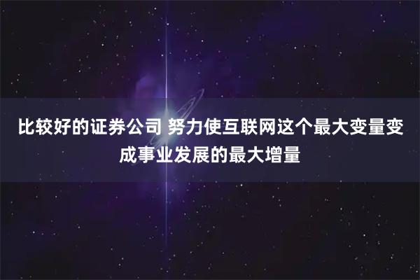 比较好的证券公司 努力使互联网这个最大变量变成事业发展的最大增量