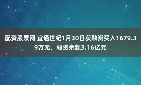 配资股票网 宜通世纪1月30日获融资买入1679.39万元，融资余额3.16亿元