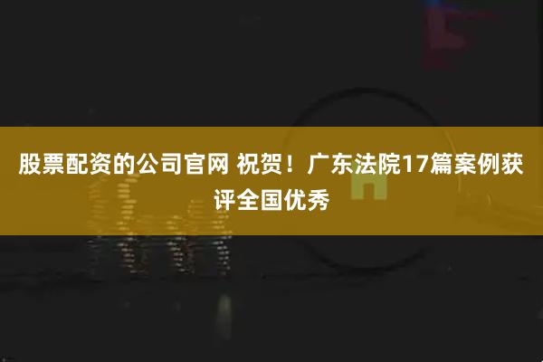股票配资的公司官网 祝贺！广东法院17篇案例获评全国优秀