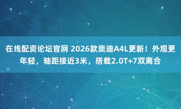 在线配资论坛官网 2026款奥迪A4L更新！外观更年轻，轴距接近3米，搭载2.0T+7双离合