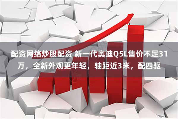 配资网络炒股配资 新一代奥迪Q5L售价不足31万，全新外观更年轻，轴距近3米，配四驱