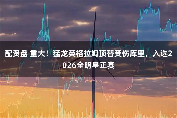 配资盘 重大！猛龙英格拉姆顶替受伤库里，入选2026全明星正赛