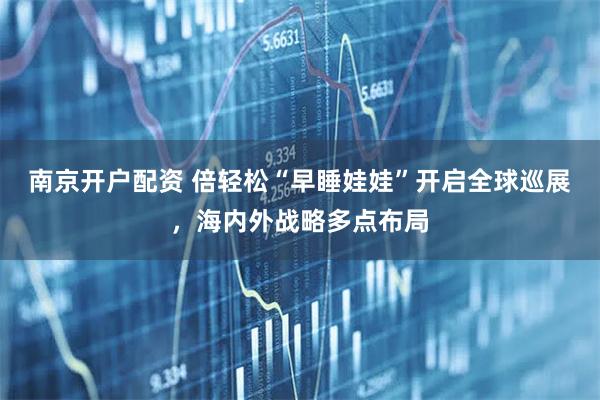 南京开户配资 倍轻松“早睡娃娃”开启全球巡展，海内外战略多点布局