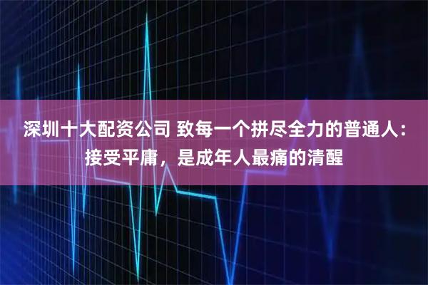 深圳十大配资公司 致每一个拼尽全力的普通人：接受平庸，是成年人最痛的清醒