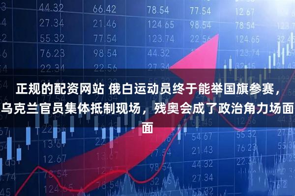 正规的配资网站 俄白运动员终于能举国旗参赛，乌克兰官员集体抵制现场，残奥会成了政治角力场面