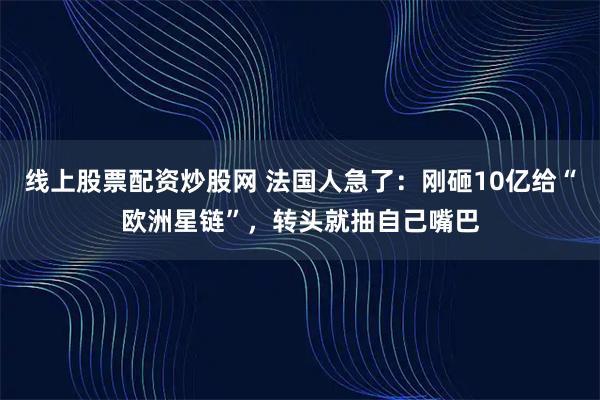 线上股票配资炒股网 法国人急了：刚砸10亿给“欧洲星链”，转头就抽自己嘴巴