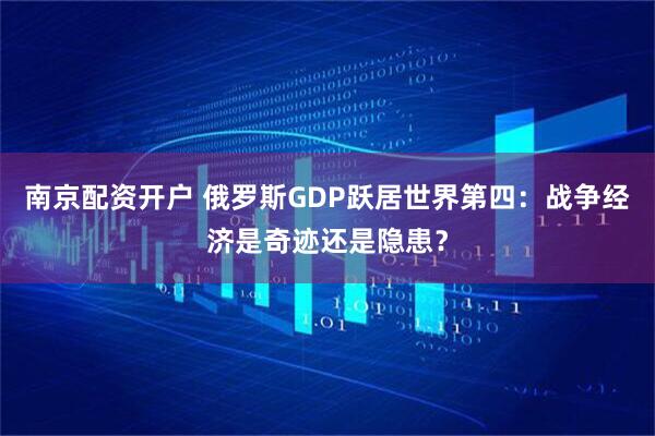 南京配资开户 俄罗斯GDP跃居世界第四：战争经济是奇迹还是隐患？