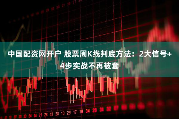 中国配资网开户 股票周K线判底方法：2大信号+4步实战不再被套
