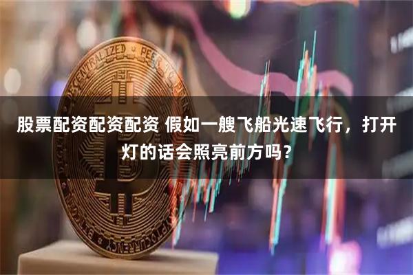 股票配资配资配资 假如一艘飞船光速飞行，打开灯的话会照亮前方吗？