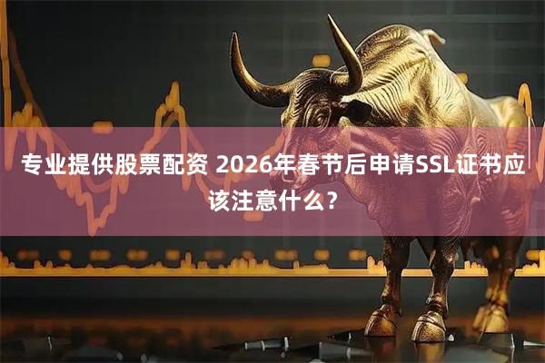 专业提供股票配资 2026年春节后申请SSL证书应该注意什么？